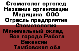 Стоматолог-ортопед › Название организации ­ Медицина, ООО › Отрасль предприятия ­ Стоматология › Минимальный оклад ­ 1 - Все города Работа » Вакансии   . Тамбовская обл.,Моршанск г.